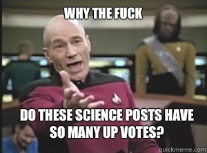 why the fuck Do these science posts have so many up votes?  Annoyed Picard