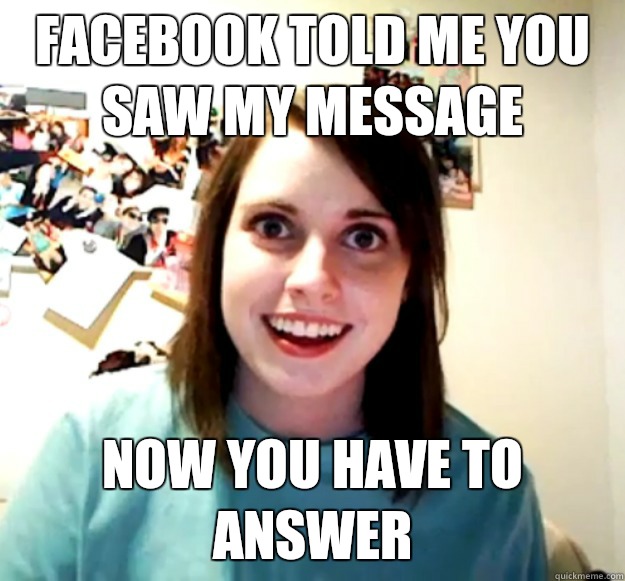 FACEBOOK TOLD ME YOU SAW MY MESSAGE NOW YOU HAVE TO ANSWER  Overly Attached Girlfriend