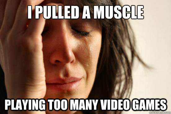 I pulled a muscle playing too many video games  First World Problems