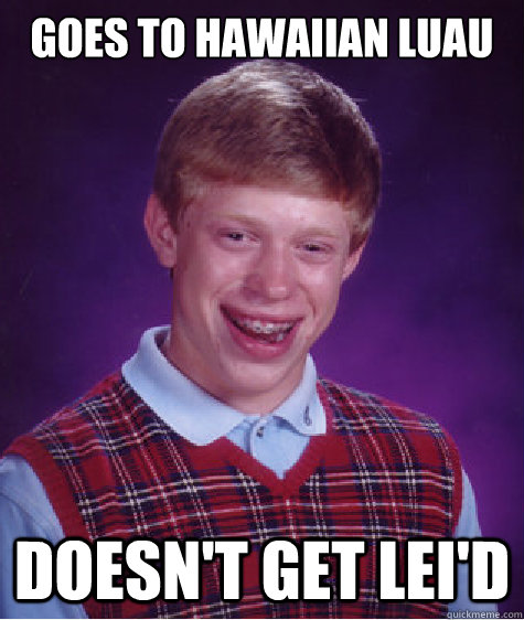 Goes to Hawaiian Luau Doesn't get lei'd  Bad Luck Brian