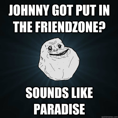 Johnny got put in the friendzone? Sounds like paradise  Forever Alone