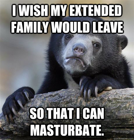 I wish my extended family would leave So that I can masturbate.   Confession Bear