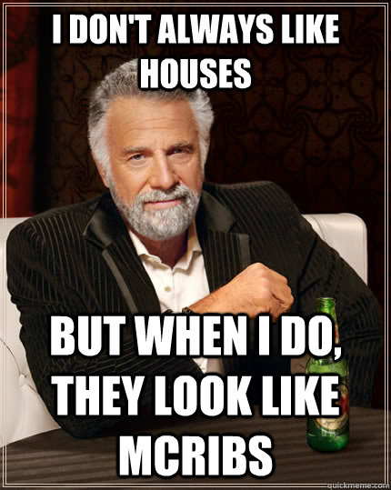I don't always like houses but when I do, they look like McRibs  The Most Interesting Man In The World