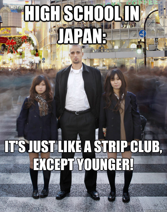 High school in Japan: It's just like a strip club,
except younger!  Gaijin