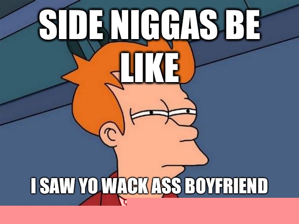 Side niggas be like I saw yo wack ass boyfriend today  Futurama Fry