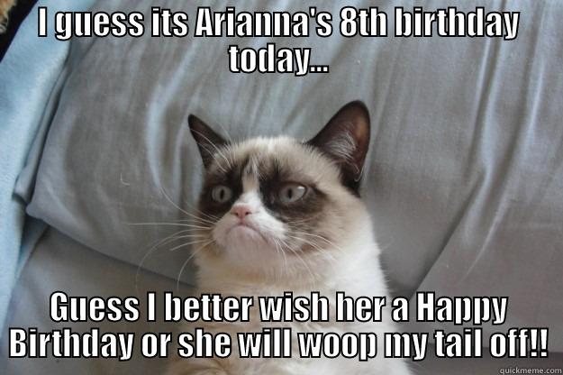 I GUESS ITS ARIANNA'S 8TH BIRTHDAY TODAY... GUESS I BETTER WISH HER A HAPPY BIRTHDAY OR SHE WILL WOOP MY TAIL OFF!! Grumpy Cat