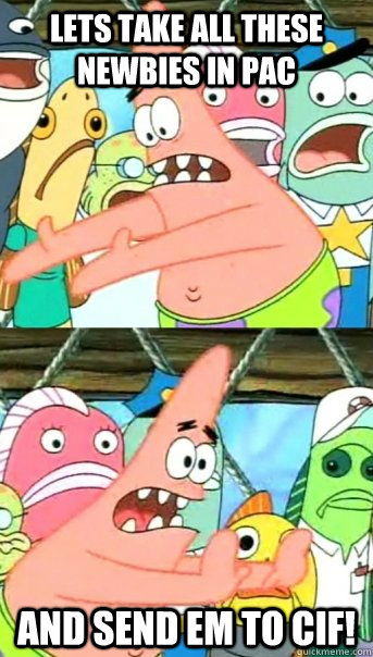 Lets take all these newbies in PAC and send em to CIF!  Push it somewhere else Patrick