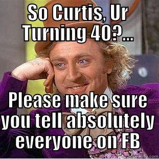 SO CURTIS, UR TURNING 40?... PLEASE MAKE SURE YOU TELL ABSOLUTELY EVERYONE ON FB Condescending Wonka