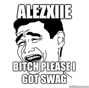 Alezxiie BITCH PLEASE I GOT SWAG  Meme