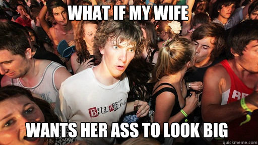 What if my wife Wants her ass to look big  Sudden Clarity Clarence