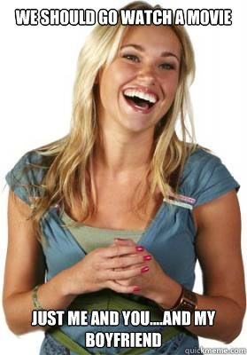 we should go watch a movie just me and you....and my boyfriend  Friend Zone Fiona