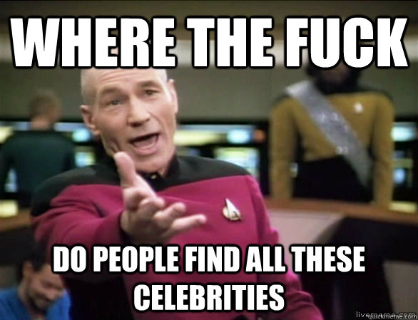 where the fuck do people find all these celebrities  Annoyed Picard HD