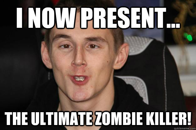 I NOW PRESENT... THE ULTIMATE ZOMBIE KILLER! - I NOW PRESENT... THE ULTIMATE ZOMBIE KILLER!  Tom Syndicate Derp Face