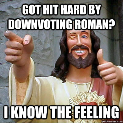 Got hit hard by downvoting roman? I know the feeling  Upvoting Buddy Christ