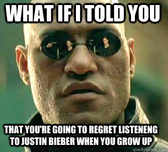what if i told you that you're going to regret listeneng to Justin bieber when you grow up  Matrix Morpheus