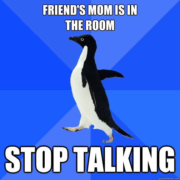 Friend's mom is in 
the room Stop talking  Socially Awkward Penguin