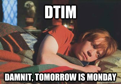 DTIM DAMNIT, TOMORROW IS MONDAY  Sad Ron Weasley