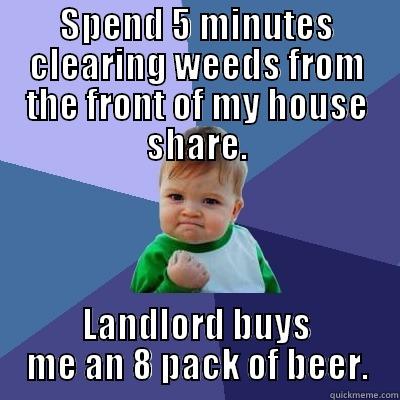 SPEND 5 MINUTES CLEARING WEEDS FROM THE FRONT OF MY HOUSE SHARE. LANDLORD BUYS ME AN 8 PACK OF BEER. Success Kid