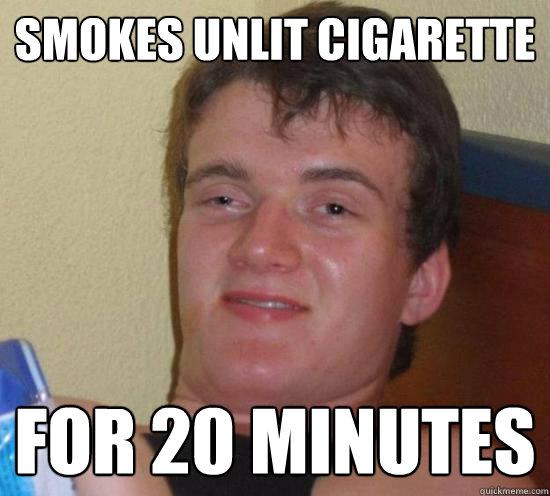 smokes unlit cigarette for 20 minutes  Really High Guy