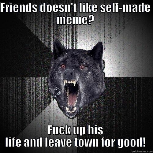 FRIENDS DOESN'T LIKE SELF-MADE MEME? FUCK UP HIS LIFE AND LEAVE TOWN FOR GOOD! Insanity Wolf