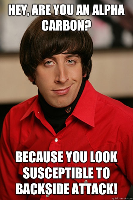 Hey, are you an alpha carbon? Because you look susceptible to backside attack! - Hey, are you an alpha carbon? Because you look susceptible to backside attack!  Pickup Line Scientist