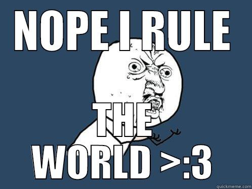 NOPE I RULE THE WORLD >:3 Y U No