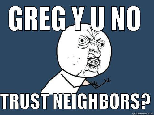 GREG Y U NO  TRUST NEIGHBORS? Y U No