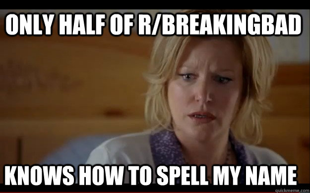 Only half of r/breakingbad Knows how to spell my name - Only half of r/breakingbad Knows how to spell my name  SKYLER IS A DUMBASS