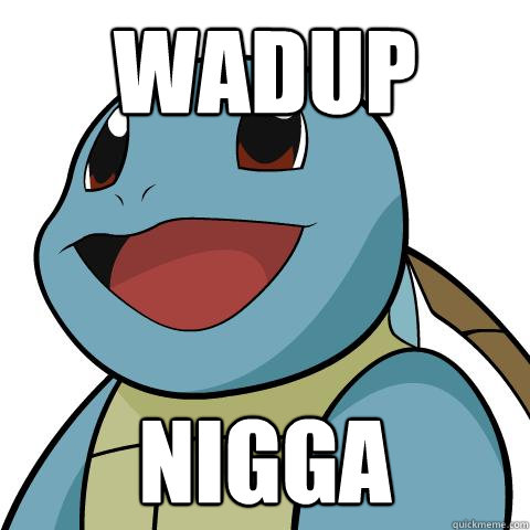 Wadup Nigga  Squirtle