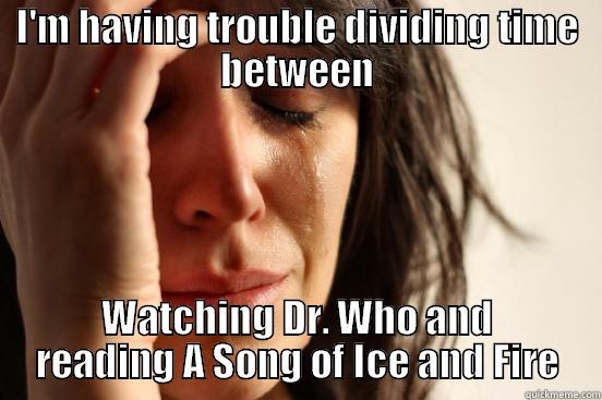 I'M HAVING TROUBLE DIVIDING TIME BETWEEN WATCHING DR. WHO AND READING A SONG OF ICE AND FIRE First World Problems
