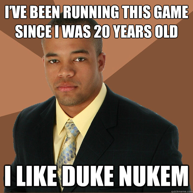 I’ve been running this game since I was 20 years old I like Duke Nukem  Successful Black Man