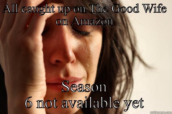 ALL CAUGHT UP ON THE GOOD WIFE ON AMAZON SEASON 6 NOT AVAILABLE YET First World Problems