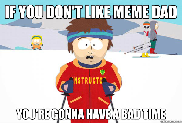 If you don't like meme dad You're gonna have a bad time  Super Cool Ski Instructor