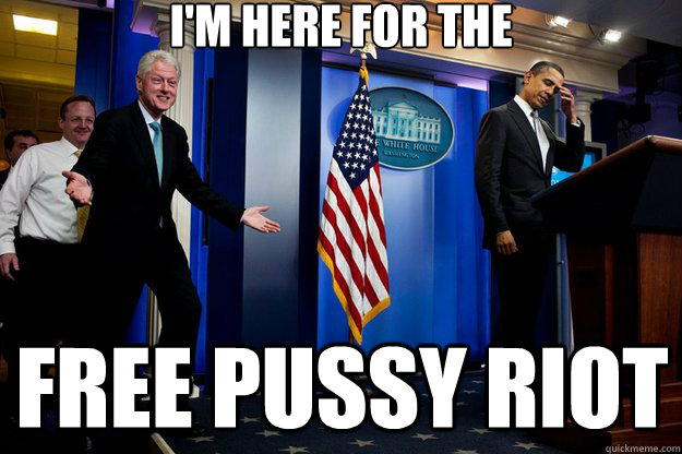 I'm here for the free pussy riot  Inappropriate Timing Bill Clinton