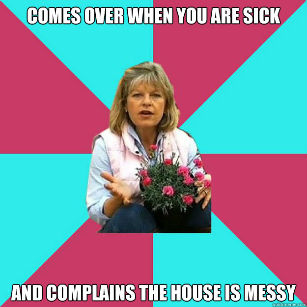 Comes Over When you are sick And complains the house is messy  SNOB MOTHER-IN-LAW