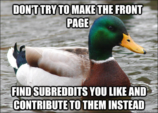 Don't try to make the front page Find subreddits you like and contribute to them instead - Don't try to make the front page Find subreddits you like and contribute to them instead  Actual Advice Mallard