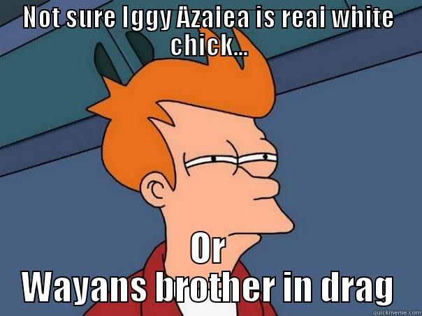 NOT SURE IGGY AZALEA IS REAL WHITE CHICK... OR WAYANS BROTHER IN DRAG Futurama Fry