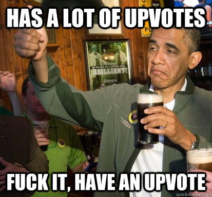 has a lot of upvotes fuck it, have an upvote  Upvote Obama