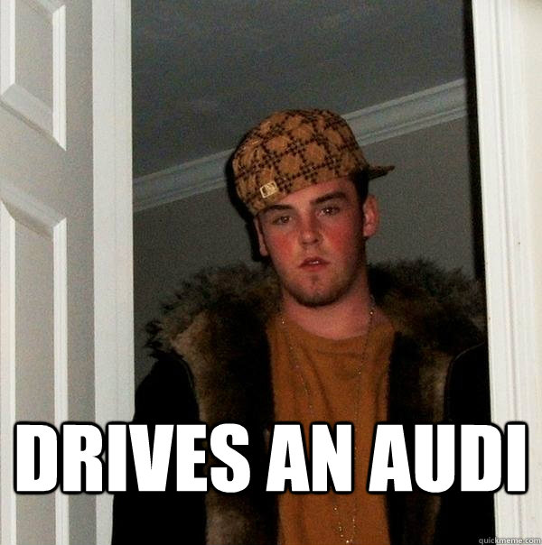 drives an audi  Scumbag Steve