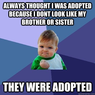 Always thought I was adopted because i dont look like my brother or sister They were adopted  Success Kid