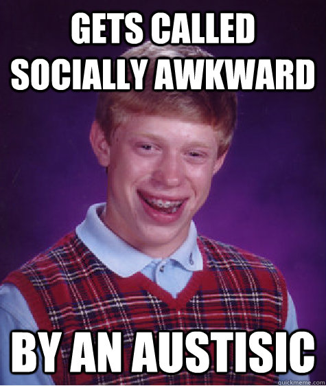 Gets called socially awkward by an austisic - Gets called socially awkward by an austisic  Bad Luck Brian