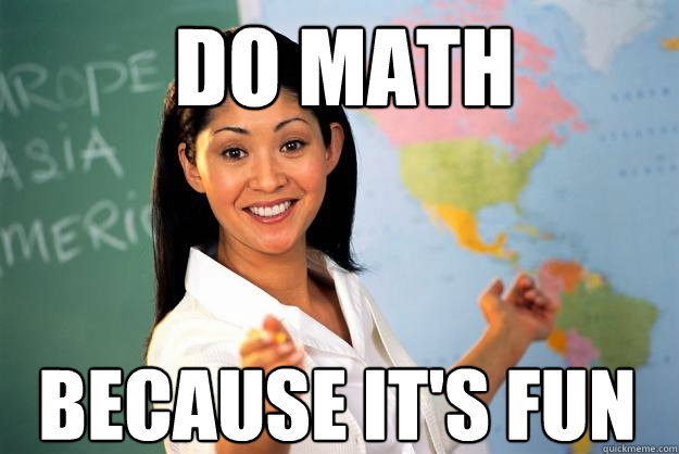 Do math Because it's fun  Unhelpful High School Teacher