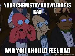Your chemistry knowledge is bad and you should feel bad  Zoidberg