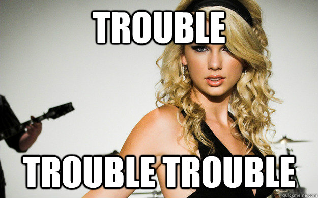 Trouble  Trouble Trouble - Trouble  Trouble Trouble  taylor swifting