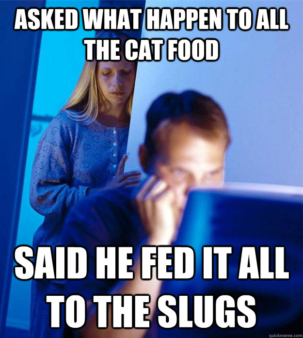 asked what happen to all the cat food said he fed it all to the slugs  Redditors Wife