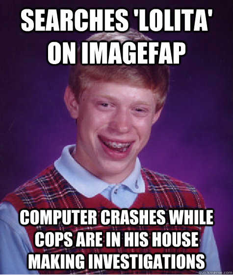 searches 'lolita' on imagefap computer crashes while cops are in his house making investigations - searches 'lolita' on imagefap computer crashes while cops are in his house making investigations  Bad Luck Brian