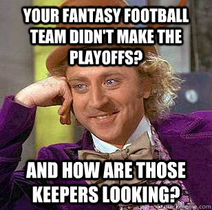 Your fantasy football team didn't make the playoffs? And how are those keepers looking?  Condescending Wonka