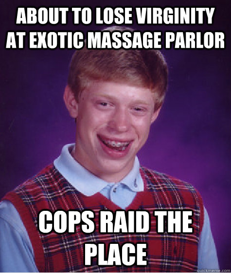 About to lose virginity at exotic massage parlor Cops raid the place  Bad Luck Brian