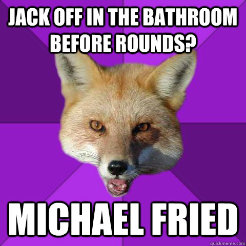 Jack off in the bathroom before rounds? Michael Fried  Forensics Fox