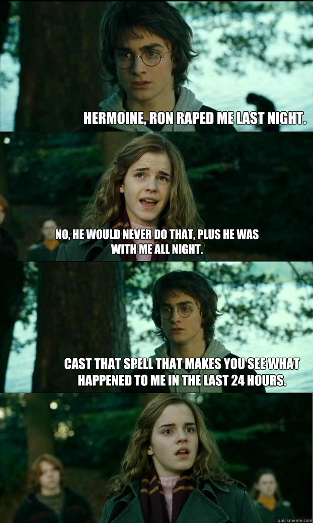hermoine, ron raped me last night. no, he would never do that, plus he was with me all night. cast that spell that makes you see what happened to me in the last 24 hours.  Horny Harry